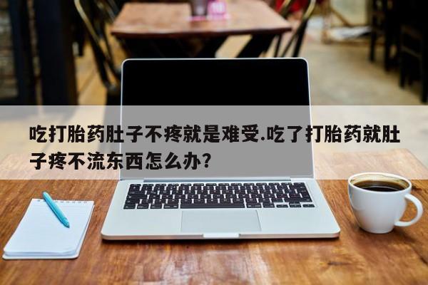 堕胎药吃打胎药肚子不疼就是难受.吃了打胎药就肚子疼不流东西怎么办？