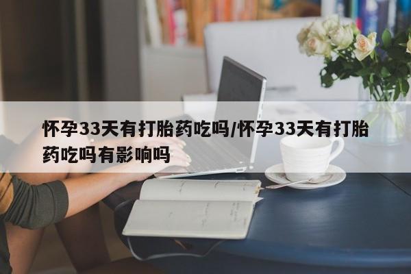 堕胎药怀孕33天有打胎药吃吗/怀孕33天有打胎药吃吗有影响吗
