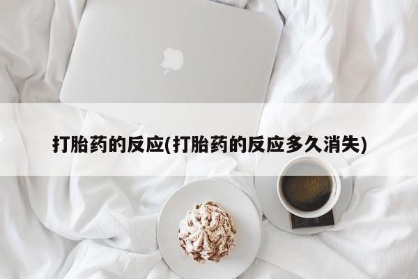 堕胎药打胎药的反应(打胎药的反应多久消失)