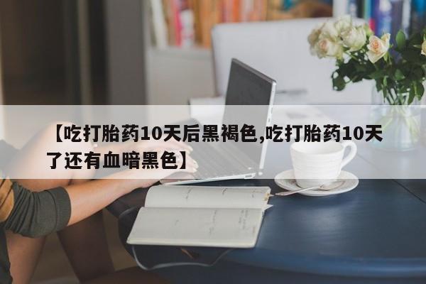堕胎药【吃打胎药10天后黑褐色,吃打胎药10天了还有血暗黑色】