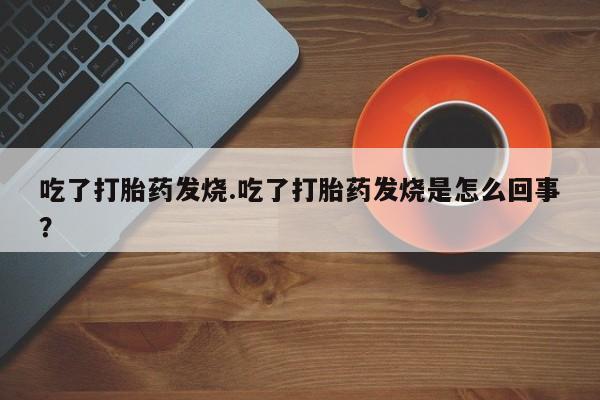堕胎药吃了打胎药发烧.吃了打胎药发烧是怎么回事？
