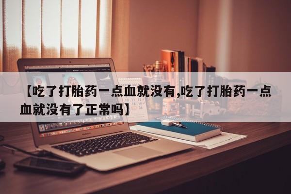 堕胎药【吃了打胎药一点血就没有,吃了打胎药一点血就没有了正常吗】