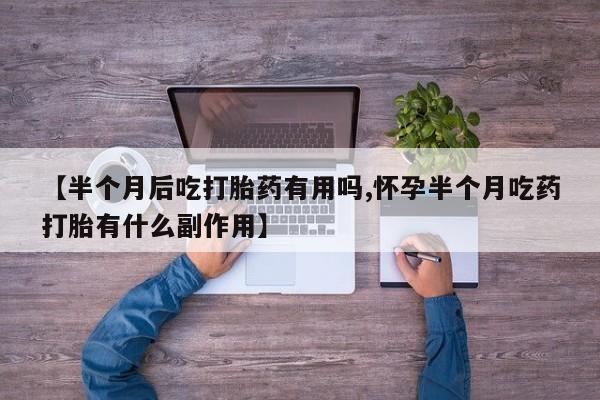 堕胎药【半个月后吃打胎药有用吗,怀孕半个月吃药打胎有什么副作用】