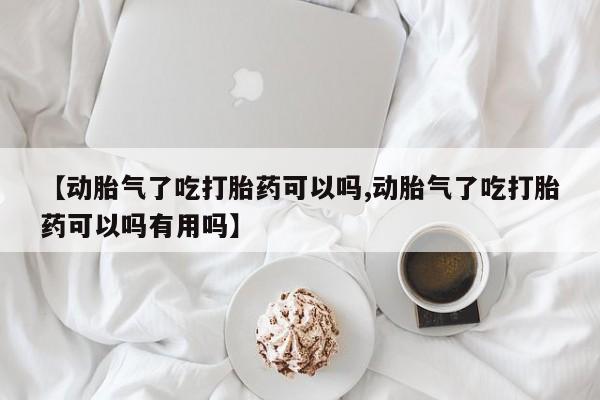 堕胎药【动胎气了吃打胎药可以吗,动胎气了吃打胎药可以吗有用吗】