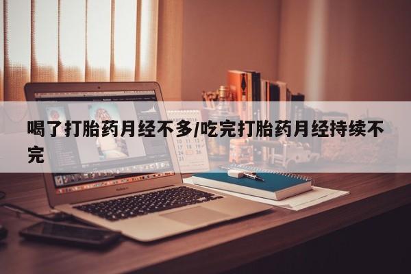堕胎药喝了打胎药月经不多/吃完打胎药月经持续不完