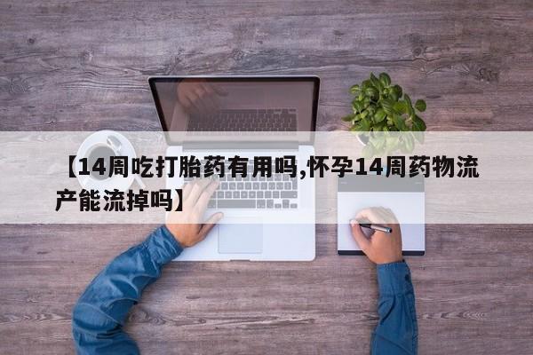 堕胎药【14周吃打胎药有用吗,怀孕14周药物流产能流掉吗】