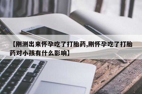 堕胎药【刚测出来怀孕吃了打胎药,刚怀孕吃了打胎药对小孩有什么影响】