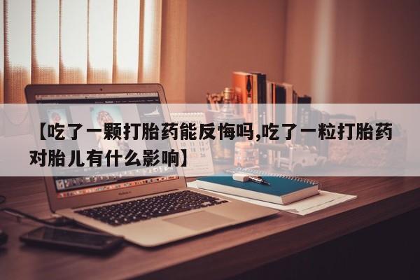 堕胎药【吃了一颗打胎药能反悔吗,吃了一粒打胎药对胎儿有什么影响】