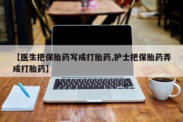 堕胎药【医生把保胎药写成打胎药,护士把保胎药弄成打胎药】