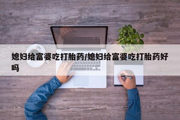 堕胎药媳妇给富婆吃打胎药/媳妇给富婆吃打胎药好吗