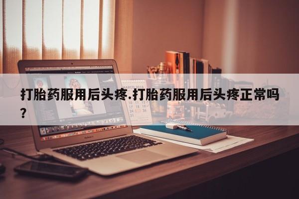 堕胎药打胎药服用后头疼.打胎药服用后头疼正常吗？