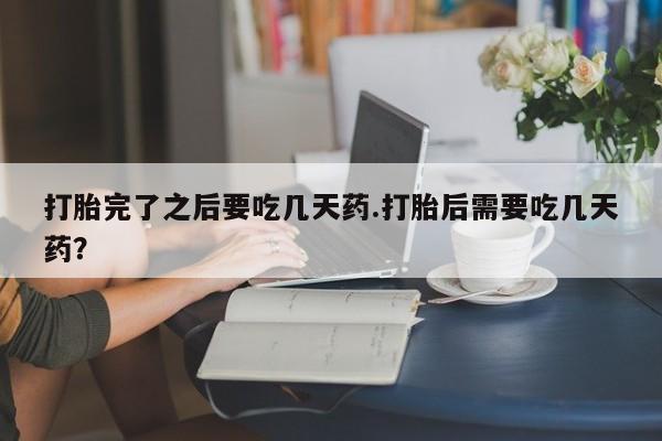 堕胎药打胎完了之后要吃几天药.打胎后需要吃几天药？