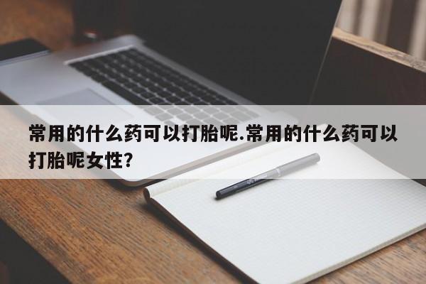 堕胎药常用的什么药可以打胎呢.常用的什么药可以打胎呢女性？