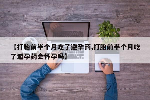 堕胎药【打胎前半个月吃了避孕药,打胎前半个月吃了避孕药会怀孕吗】