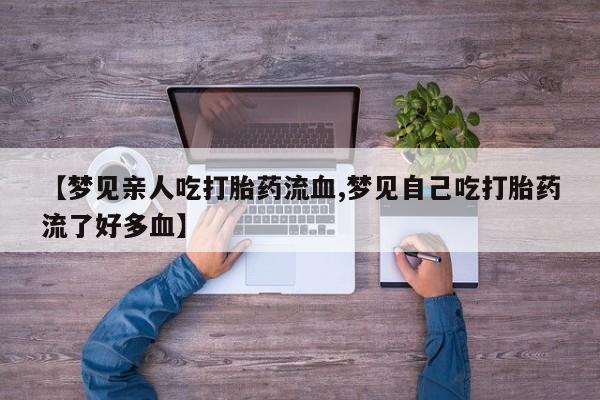 堕胎药【梦见亲人吃打胎药流血,梦见自己吃打胎药流了好多血】