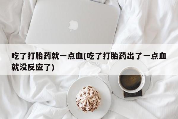 堕胎药吃了打胎药就一点血(吃了打胎药出了一点血就没反应了)
