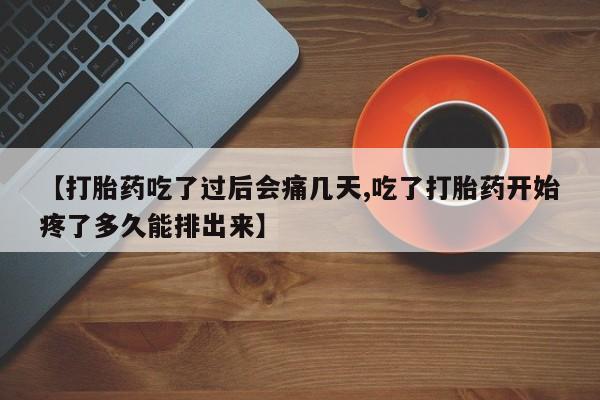堕胎药【打胎药吃了过后会痛几天,吃了打胎药开始疼了多久能排出来】