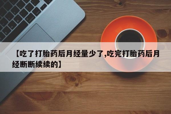 堕胎药【吃了打胎药后月经量少了,吃完打胎药后月经断断续续的】