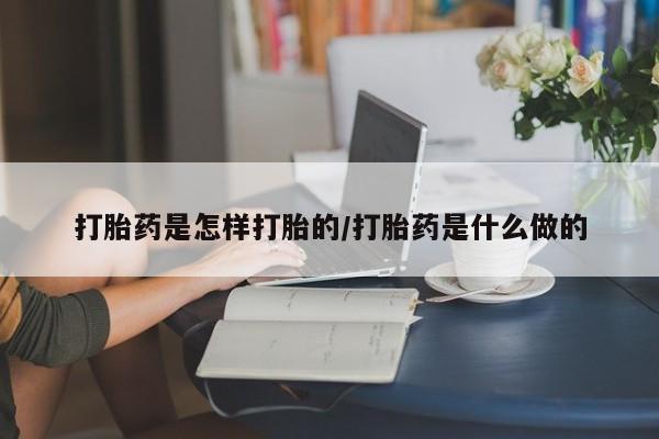 堕胎药打胎药是怎样打胎的/打胎药是什么做的