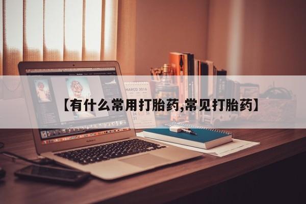 堕胎药【有什么常用打胎药,常见打胎药】