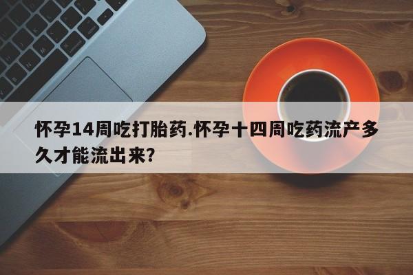 堕胎药怀孕14周吃打胎药.怀孕十四周吃药流产多久才能流出来？