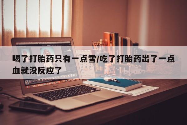 堕胎药喝了打胎药只有一点雪/吃了打胎药出了一点血就没反应了