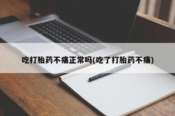 堕胎药吃打胎药不痛正常吗(吃了打胎药不痛)