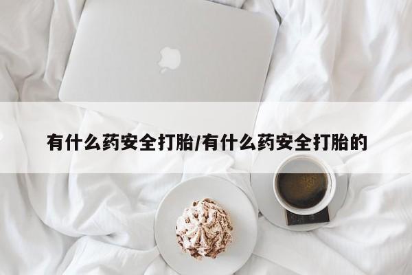 堕胎药有什么药安全打胎/有什么药安全打胎的