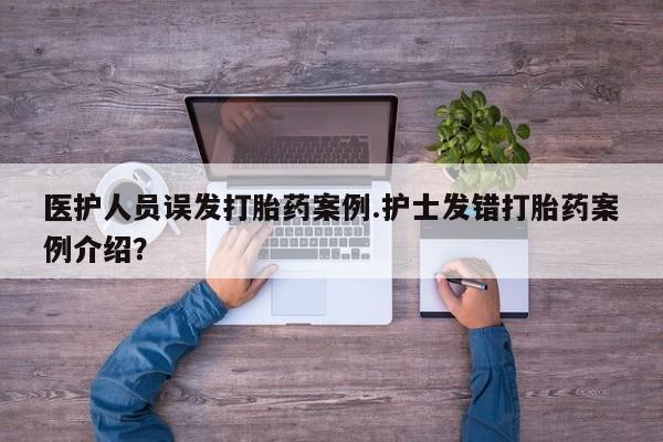 堕胎药医护人员误发打胎药案例.护士发错打胎药案例介绍？