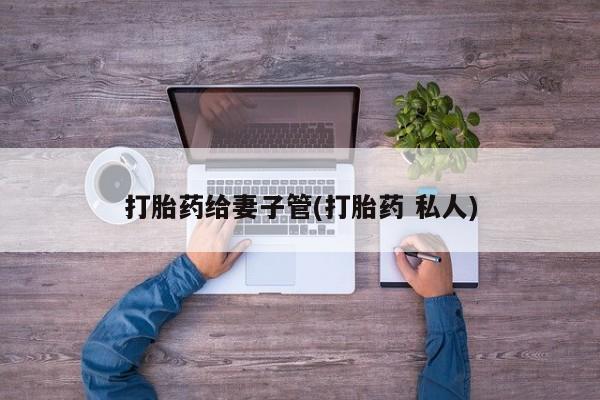 堕胎药打胎药给妻子管(打胎药 私人)