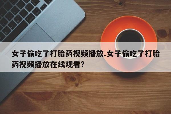 堕胎药女子偷吃了打胎药视频播放.女子偷吃了打胎药视频播放在线观看？