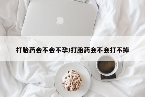 堕胎药打胎药会不会不孕/打胎药会不会打不掉