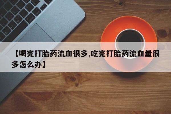 堕胎药【喝完打胎药流血很多,吃完打胎药流血量很多怎么办】