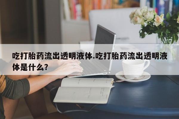 堕胎药吃打胎药流出透明液体.吃打胎药流出透明液体是什么？