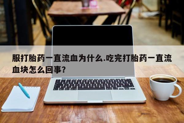堕胎药服打胎药一直流血为什么.吃完打胎药一直流血块怎么回事？