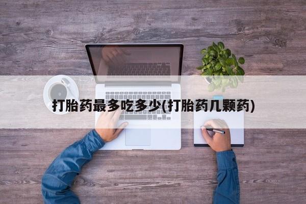 堕胎药打胎药最多吃多少(打胎药几颗药)