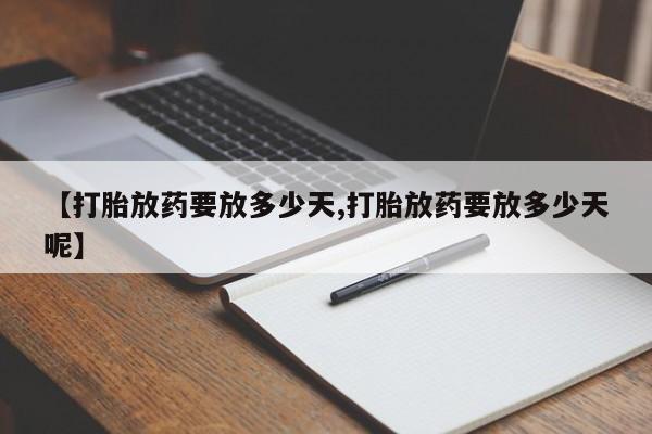 堕胎药【打胎放药要放多少天,打胎放药要放多少天呢】