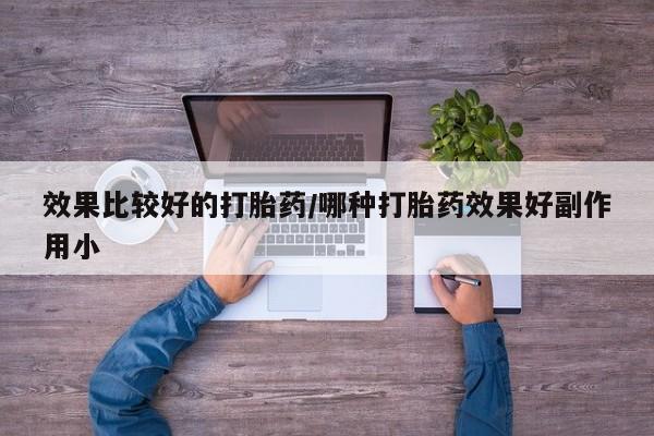 堕胎药效果比较好的打胎药/哪种打胎药效果好副作用小