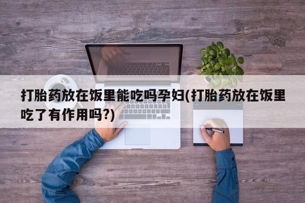 堕胎药打胎药放在饭里能吃吗孕妇(打胎药放在饭里吃了有作用吗?)