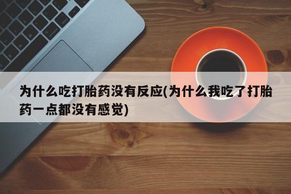 堕胎药为什么吃打胎药没有反应(为什么我吃了打胎药一点都没有感觉)