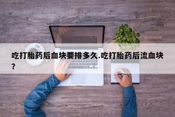 堕胎药吃打胎药后血块要排多久.吃打胎药后流血块？