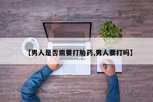 堕胎药【男人是否需要打胎药,男人要打吗】