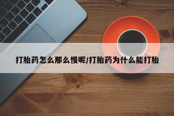堕胎药打胎药怎么那么慢呢/打胎药为什么能打胎
