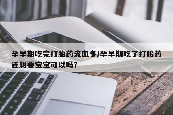堕胎药孕早期吃完打胎药流血多/孕早期吃了打胎药还想要宝宝可以吗?
