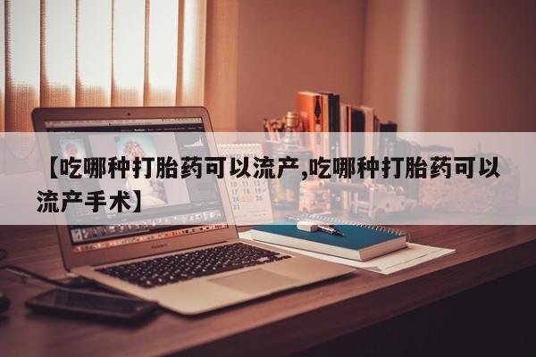 堕胎药【吃哪种打胎药可以流产,吃哪种打胎药可以流产手术】